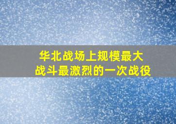 华北战场上规模最大 战斗最激烈的一次战役